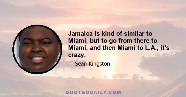 Jamaica is kind of similar to Miami, but to go from there to Miami, and then Miami to L.A., it's crazy.