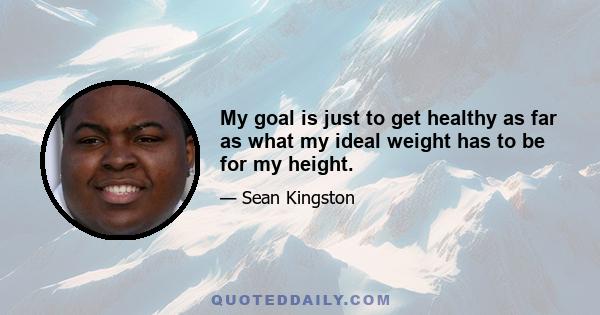 My goal is just to get healthy as far as what my ideal weight has to be for my height.