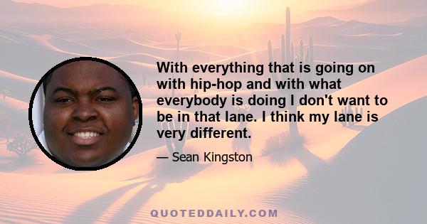 With everything that is going on with hip-hop and with what everybody is doing I don't want to be in that lane. I think my lane is very different.