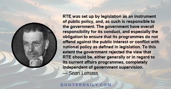 RTE was set up by legislation as an instrument of public policy, and, as such is responsible to the government. The government have overall responsibility for its conduct, and especially the obligation to ensure that