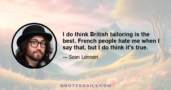 I do think British tailoring is the best. French people hate me when I say that, but I do think it's true.