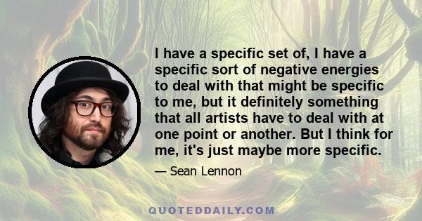 I have a specific set of, I have a specific sort of negative energies to deal with that might be specific to me, but it definitely something that all artists have to deal with at one point or another. But I think for