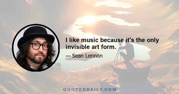 I like music because it's the only invisible art form.