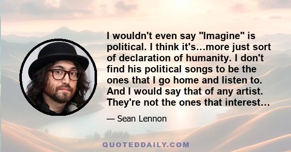 I wouldn't even say Imagine is political. I think it's…more just sort of declaration of humanity. I don't find his political songs to be the ones that I go home and listen to. And I would say that of any artist. They're 