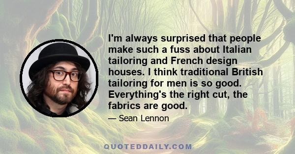I'm always surprised that people make such a fuss about Italian tailoring and French design houses. I think traditional British tailoring for men is so good. Everything's the right cut, the fabrics are good.