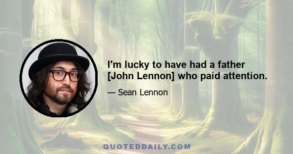 I'm lucky to have had a father [John Lennon] who paid attention.