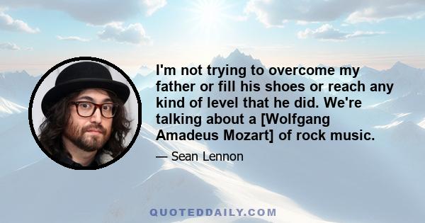 I'm not trying to overcome my father or fill his shoes or reach any kind of level that he did. We're talking about a [Wolfgang Amadeus Mozart] of rock music.