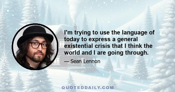 I'm trying to use the language of today to express a general existential crisis that I think the world and I are going through.