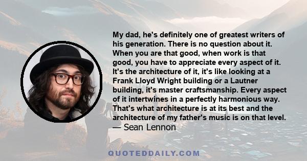 My dad, he's definitely one of greatest writers of his generation. There is no question about it. When you are that good, when work is that good, you have to appreciate every aspect of it. It's the architecture of it,