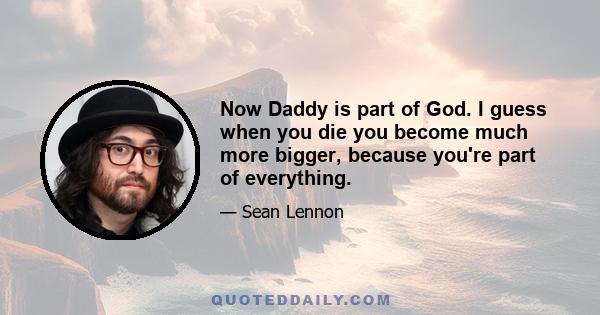 Now Daddy is part of God. I guess when you die you become much more bigger, because you're part of everything.