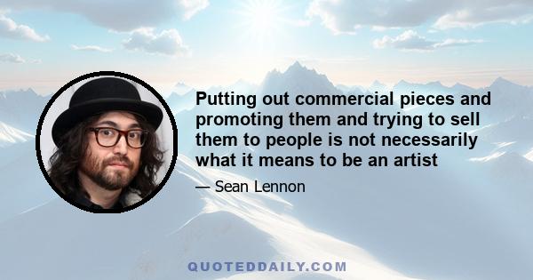 Putting out commercial pieces and promoting them and trying to sell them to people is not necessarily what it means to be an artist