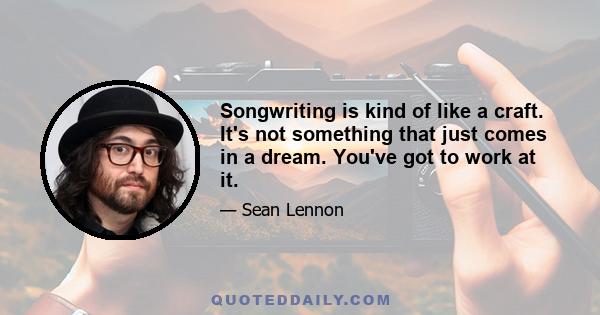 Songwriting is kind of like a craft. It's not something that just comes in a dream. You've got to work at it.