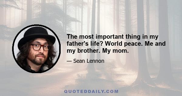 The most important thing in my father's life? World peace. Me and my brother. My mom.