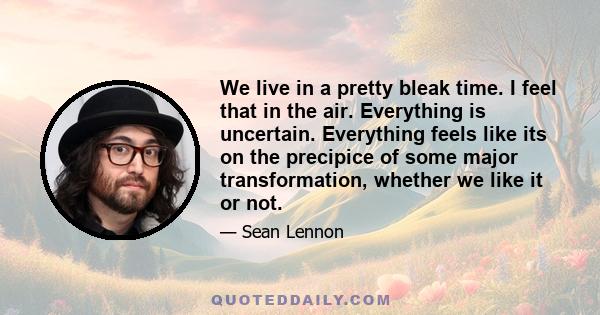 We live in a pretty bleak time. I feel that in the air. Everything is uncertain. Everything feels like its on the precipice of some major transformation, whether we like it or not.