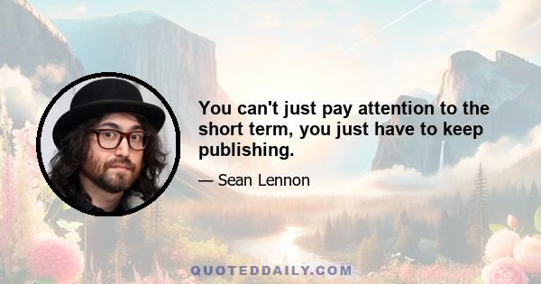 You can't just pay attention to the short term, you just have to keep publishing.