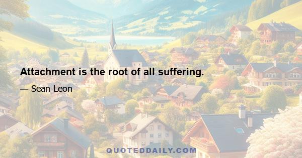 Attachment is the root of all suffering.