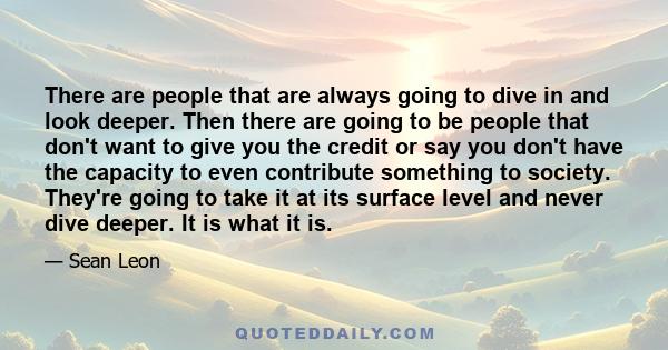 There are people that are always going to dive in and look deeper. Then there are going to be people that don't want to give you the credit or say you don't have the capacity to even contribute something to society.