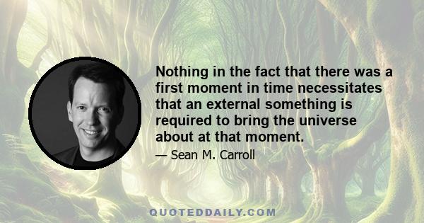 Nothing in the fact that there was a first moment in time necessitates that an external something is required to bring the universe about at that moment.