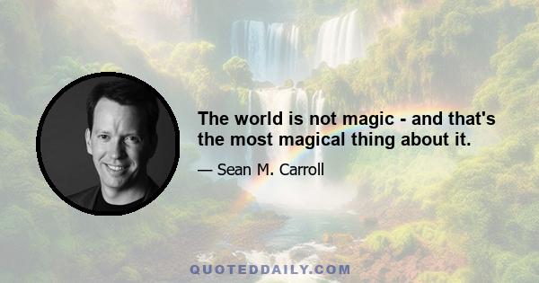 The world is not magic - and that's the most magical thing about it.