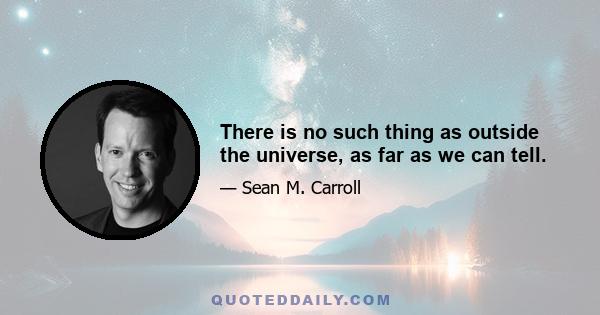 There is no such thing as outside the universe, as far as we can tell.