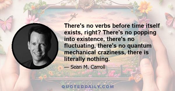 There's no verbs before time itself exists, right? There's no popping into existence, there's no fluctuating, there's no quantum mechanical craziness, there is literally nothing.