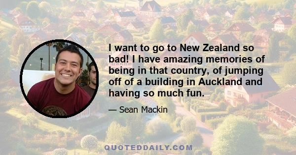 I want to go to New Zealand so bad! I have amazing memories of being in that country, of jumping off of a building in Auckland and having so much fun.