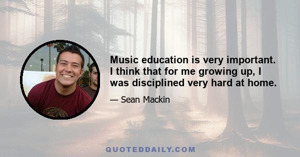 Music education is very important. I think that for me growing up, I was disciplined very hard at home.