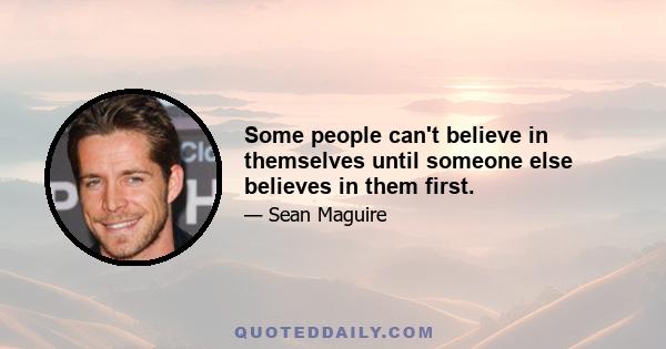 Some people can't believe in themselves until someone else believes in them first.