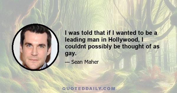 I was told that if I wanted to be a leading man in Hollywood, I couldnt possibly be thought of as gay.