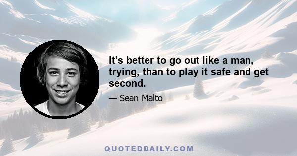 It's better to go out like a man, trying, than to play it safe and get second.