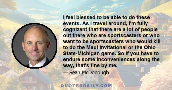 I feel blessed to be able to do these events. As I travel around, I'm fully cognizant that there are a lot of people out there who are sportscasters or who want to be sportscasters who would kill to do the Maui