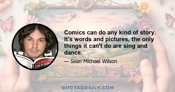 Comics can do any kind of story. It's words and pictures, the only things it can't do are sing and dance.