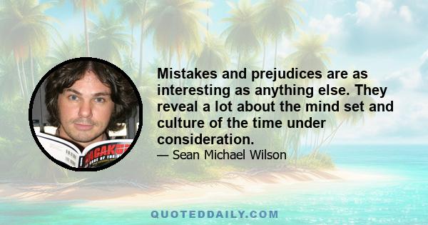 Mistakes and prejudices are as interesting as anything else. They reveal a lot about the mind set and culture of the time under consideration.