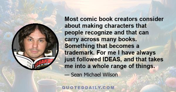 Most comic book creators consider about making characters that people recognize and that can carry across many books. Something that becomes a trademark. For me I have always just followed IDEAS, and that takes me into