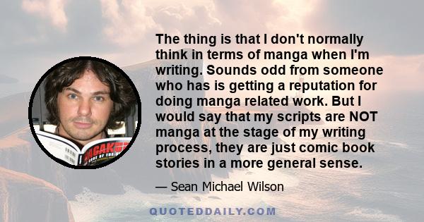 The thing is that I don't normally think in terms of manga when I'm writing. Sounds odd from someone who has is getting a reputation for doing manga related work. But I would say that my scripts are NOT manga at the