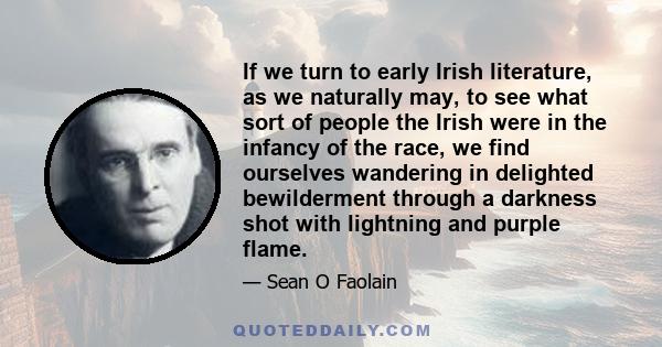 If we turn to early Irish literature, as we naturally may, to see what sort of people the Irish were in the infancy of the race, we find ourselves wandering in delighted bewilderment through a darkness shot with