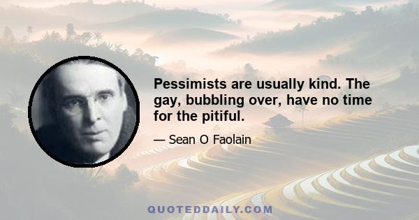 Pessimists are usually kind. The gay, bubbling over, have no time for the pitiful.