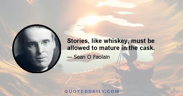 Stories, like whiskey, must be allowed to mature in the cask.