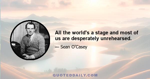 All the world's a stage and most of us are desperately unrehearsed.