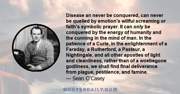 Disease an never be conquered, can never be quelled by emotion's willful screaming or faith's symbolic prayer. It can only be conquered by the energy of humanity and the cunning in the mind of man. In the patience of a