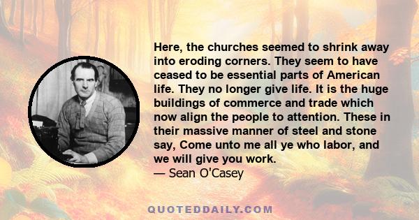 Here, the churches seemed to shrink away into eroding corners. They seem to have ceased to be essential parts of American life. They no longer give life. It is the huge buildings of commerce and trade which now align