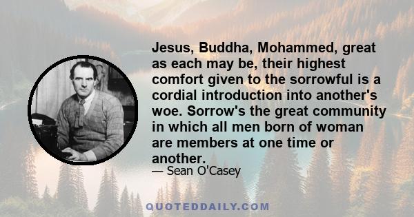 Jesus, Buddha, Mohammed, great as each may be, their highest comfort given to the sorrowful is a cordial introduction into another's woe. Sorrow's the great community in which all men born of woman are members at one