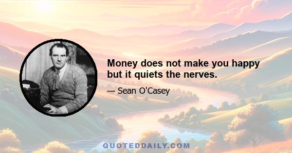 Money does not make you happy but it quiets the nerves.