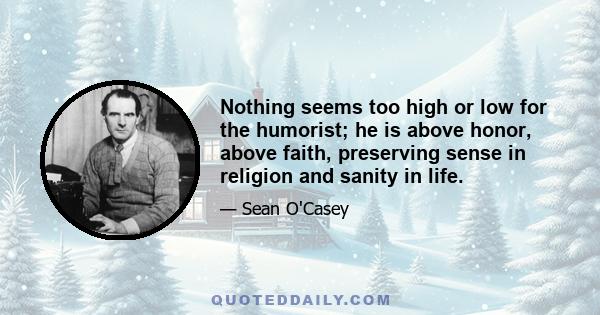 Nothing seems too high or low for the humorist; he is above honor, above faith, preserving sense in religion and sanity in life.