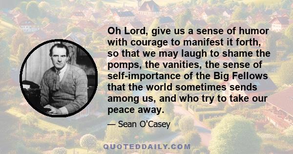 Oh Lord, give us a sense of humor with courage to manifest it forth, so that we may laugh to shame the pomps, the vanities, the sense of self-importance of the Big Fellows that the world sometimes sends among us, and