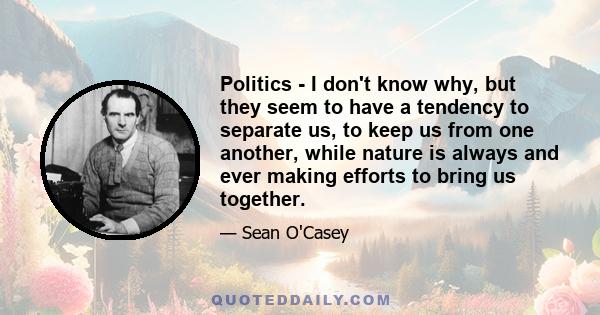 Politics - I don't know why, but they seem to have a tendency to separate us, to keep us from one another, while nature is always and ever making efforts to bring us together.