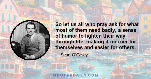 So let us all who pray ask for what most of them need badly, a sense of humor to lighten their way through life, making it merrier for themselves and easier for others.