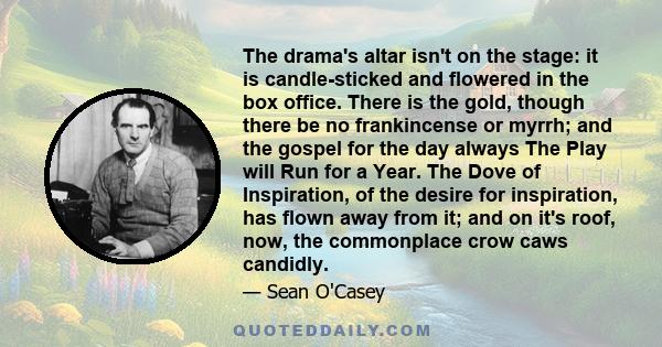 The drama's altar isn't on the stage: it is candle-sticked and flowered in the box office. There is the gold, though there be no frankincense or myrrh; and the gospel for the day always The Play will Run for a Year. The 