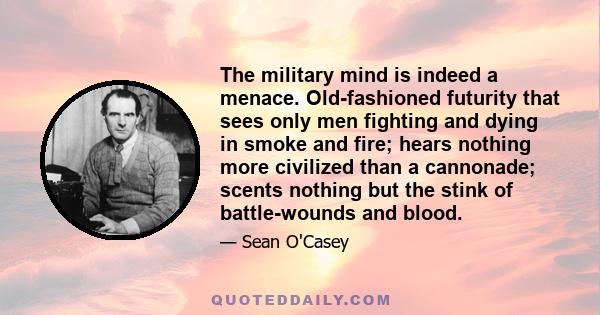 The military mind is indeed a menace. Old-fashioned futurity that sees only men fighting and dying in smoke and fire; hears nothing more civilized than a cannonade; scents nothing but the stink of battle-wounds and