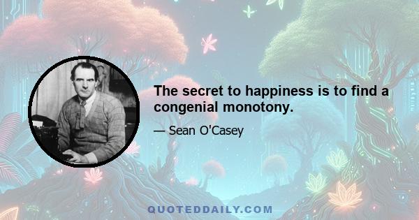 The secret to happiness is to find a congenial monotony.